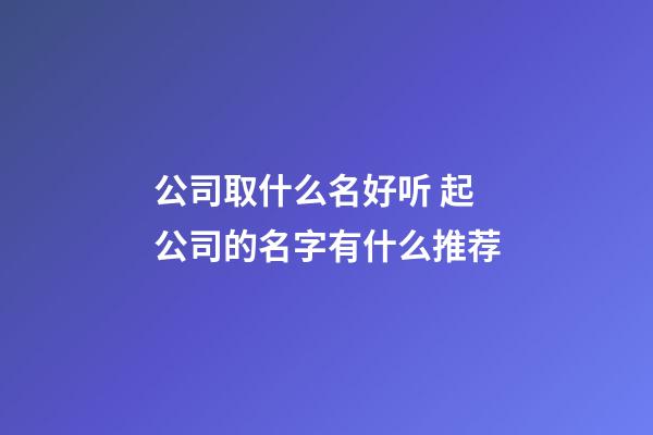 公司取什么名好听 起公司的名字有什么推荐